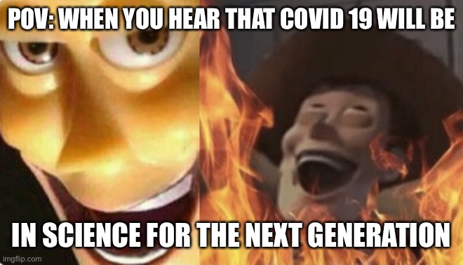 Hehe | POV: WHEN YOU HEAR THAT COVID 19 WILL BE; IN SCIENCE FOR THE NEXT GENERATION | image tagged in satanic woody no spacing | made w/ Imgflip meme maker