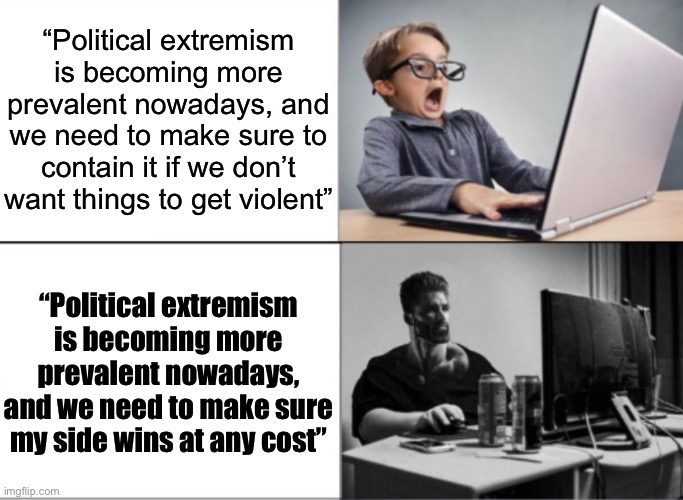 Millions must die | “Political extremism is becoming more prevalent nowadays, and we need to make sure to contain it if we don’t want things to get violent”; “Political extremism is becoming more prevalent nowadays, and we need to make sure my side wins at any cost” | image tagged in nerd vs chad | made w/ Imgflip meme maker