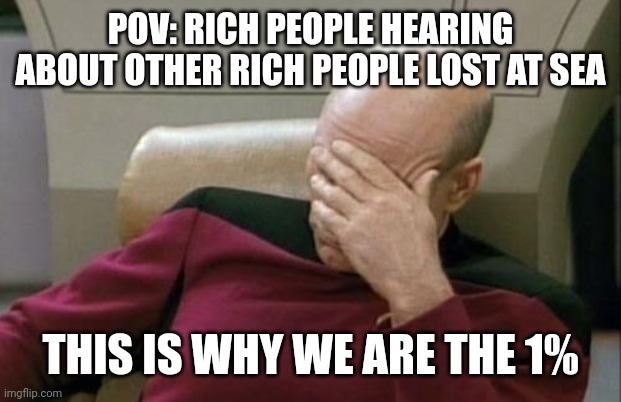 Not again... | POV: RICH PEOPLE HEARING ABOUT OTHER RICH PEOPLE LOST AT SEA; THIS IS WHY WE ARE THE 1% | image tagged in memes,captain picard facepalm,submarine,funny,funny memes,rich | made w/ Imgflip meme maker