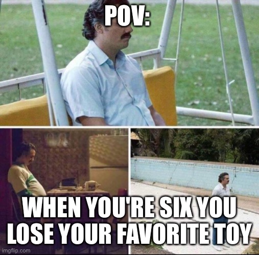 D: | POV:; WHEN YOU'RE SIX YOU LOSE YOUR FAVORITE TOY | image tagged in pablo escobar waiting | made w/ Imgflip meme maker