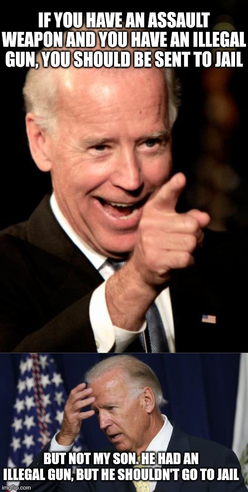 Illegal weapon, snorting crack cocaine, money laundering, strippers, not paying his taxes . . . | IF YOU HAVE AN ASSAULT WEAPON AND YOU HAVE AN ILLEGAL GUN, YOU SHOULD BE SENT TO JAIL; BUT NOT MY SON. HE HAD AN ILLEGAL GUN, BUT HE SHOULDN'T GO TO JAIL | image tagged in memes,smilin biden,joe biden worries | made w/ Imgflip meme maker