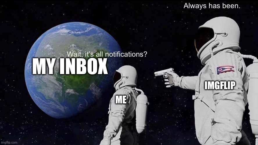like bro, cmon. | Always has been. MY INBOX; Wait, it’s all notifications? IMGFLIP; ME | image tagged in memes,always has been,notifications | made w/ Imgflip meme maker