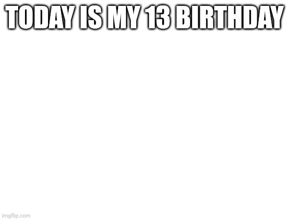 Hi | TODAY IS MY 13 BIRTHDAY | image tagged in happy birthday | made w/ Imgflip meme maker