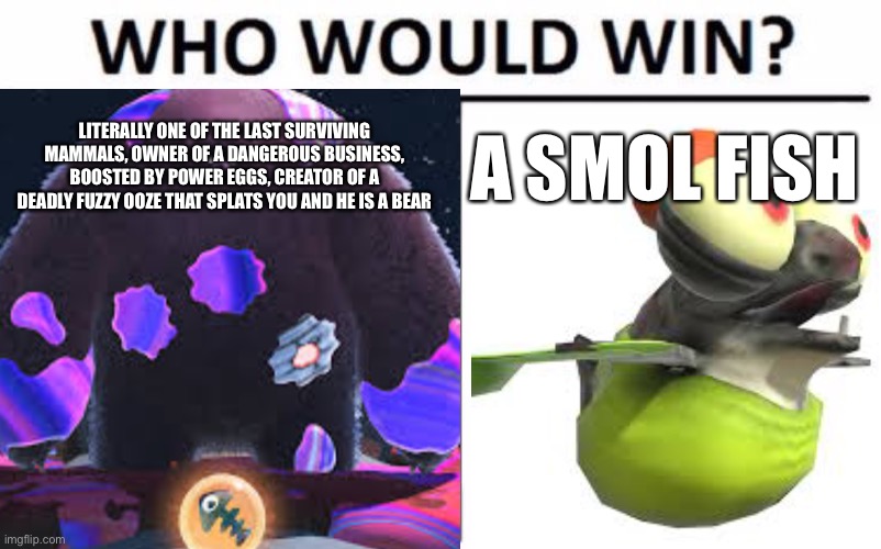 Who would win? (Spoon tree edition) | LITERALLY ONE OF THE LAST SURVIVING MAMMALS, OWNER OF A DANGEROUS BUSINESS, BOOSTED BY POWER EGGS, CREATOR OF A DEADLY FUZZY OOZE THAT SPLATS YOU AND HE IS A BEAR; A SMOL FISH | made w/ Imgflip meme maker