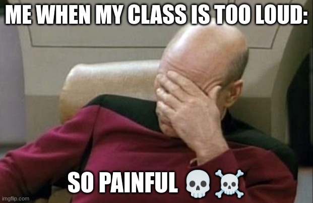 Captain Picard Facepalm | ME WHEN MY CLASS IS TOO LOUD:; SO PAINFUL 💀☠ | image tagged in memes,captain picard facepalm | made w/ Imgflip meme maker
