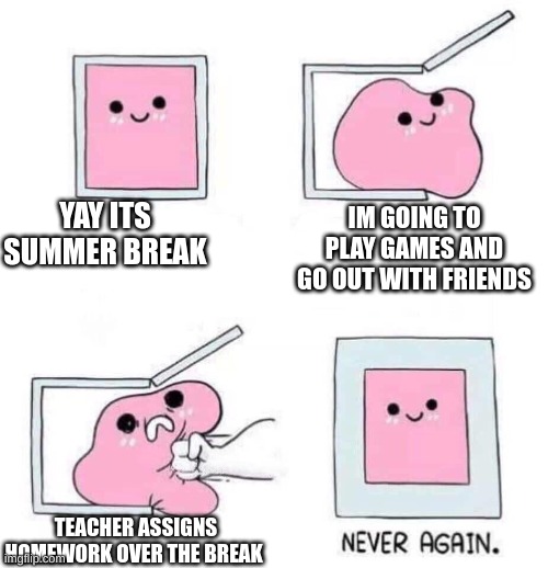 how is that possible? | YAY ITS SUMMER BREAK; IM GOING TO PLAY GAMES AND GO OUT WITH FRIENDS; TEACHER ASSIGNS HOMEWORK OVER THE BREAK | image tagged in never again | made w/ Imgflip meme maker