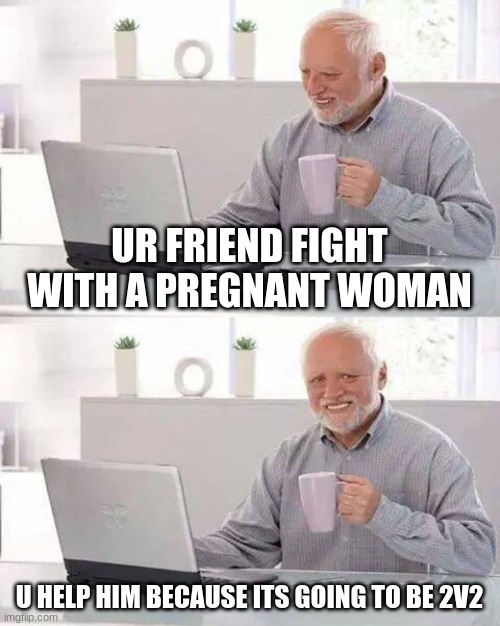Hide the Pain Harold | UR FRIEND FIGHT WITH A PREGNANT WOMAN; U HELP HIM BECAUSE ITS GOING TO BE 2V2 | image tagged in memes,hide the pain harold | made w/ Imgflip meme maker