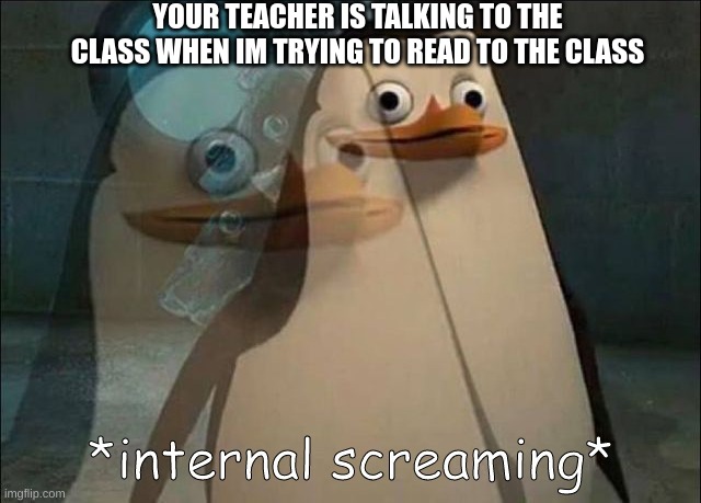 let me finish! | YOUR TEACHER IS TALKING TO THE CLASS WHEN IM TRYING TO READ TO THE CLASS | image tagged in private internal screaming | made w/ Imgflip meme maker