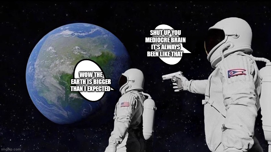 The earth is bigger than I thought | SHUT UP YOU MEDIOCRE BRAIN IT'S ALWAYS BEEN LIKE THAT; WOW THE EARTH IS BIGGER THAN I EXPECTED | image tagged in memes,always has been,mediocre brain,bigger than he thought | made w/ Imgflip meme maker