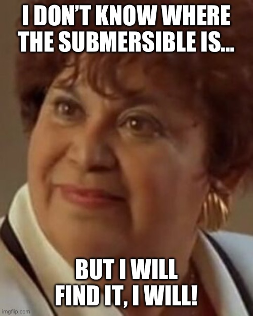 Submersible | I DON’T KNOW WHERE THE SUBMERSIBLE IS…; BUT I WILL FIND IT, I WILL! | image tagged in yolanda saldivar,titanic | made w/ Imgflip meme maker