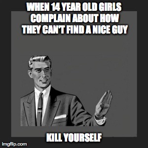 Kill Yourself Guy Meme | WHEN 14 YEAR OLD GIRLS COMPLAIN ABOUT HOW THEY CAN'T FIND A NICE GUY KILL YOURSELF | image tagged in memes,kill yourself guy | made w/ Imgflip meme maker