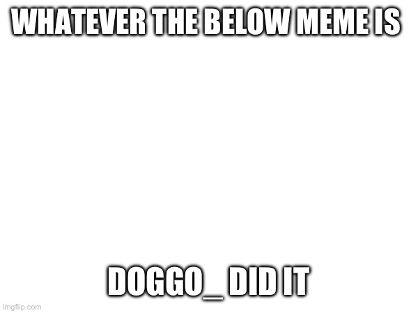 WHATEVER THE BELOW MEME IS; DOGGO_ DID IT | made w/ Imgflip meme maker