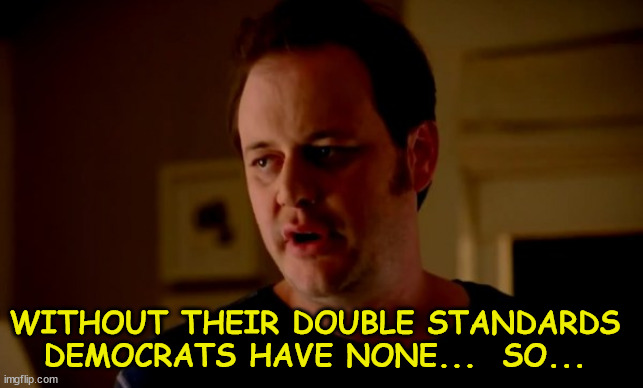 Jake from state farm | WITHOUT THEIR DOUBLE STANDARDS DEMOCRATS HAVE NONE...  SO... | image tagged in jake from state farm | made w/ Imgflip meme maker