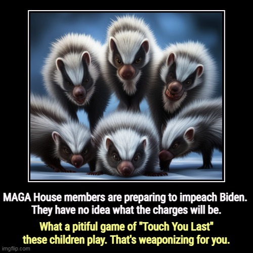 But Trump's boxes! | MAGA House members are preparing to impeach Biden. 
They have no idea what the charges will be. | What a pitiful game of "Touch You Last" th | image tagged in funny,demotivationals,maga,congress,idiots,impeachment | made w/ Imgflip demotivational maker