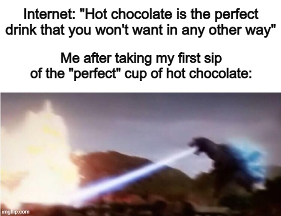 It's SO BLISTERING HOT DX | Internet: "Hot chocolate is the perfect drink that you won't want in any other way"; Me after taking my first sip of the "perfect" cup of hot chocolate: | image tagged in godzilla | made w/ Imgflip meme maker