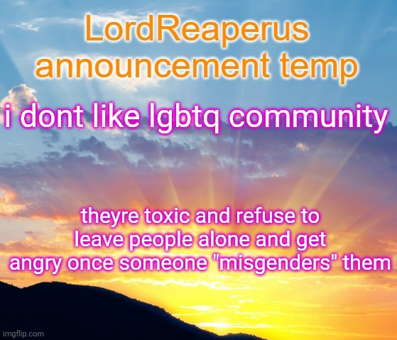 honest opinion | i dont like lgbtq community; theyre toxic and refuse to leave people alone and get angry once someone "misgenders" them | image tagged in lordreaperus announcement temp | made w/ Imgflip meme maker