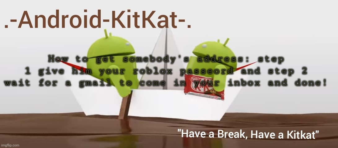 Android KitKat's announcement temp | How to get somebody's address: step 1 give him your roblox passeord and step 2 wait for a gmail to come in your inbox and done! | image tagged in android kitkat's announcement temp | made w/ Imgflip meme maker