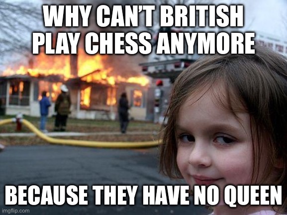 Disaster Girl | WHY CAN’T BRITISH PLAY CHESS ANYMORE; BECAUSE THEY HAVE NO QUEEN | image tagged in memes,disaster girl | made w/ Imgflip meme maker