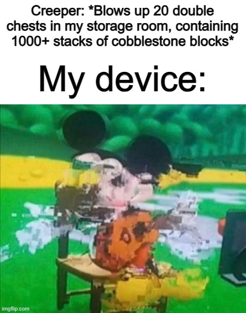 OH NO O_O | Creeper: *Blows up 20 double chests in my storage room, containing 1000+ stacks of cobblestone blocks*; My device: | image tagged in glitchy mickey | made w/ Imgflip meme maker