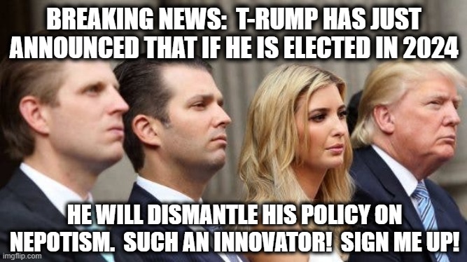 Trumps Nepotism Policy | BREAKING NEWS:  T-RUMP HAS JUST ANNOUNCED THAT IF HE IS ELECTED IN 2024; HE WILL DISMANTLE HIS POLICY ON NEPOTISM.  SUCH AN INNOVATOR!  SIGN ME UP! | image tagged in maga,time magazine person of the year,donald trump approves,family values,nevertrump,trump | made w/ Imgflip meme maker