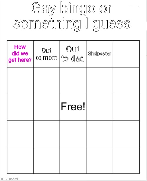 Repost but add text to the empty squares | Gay bingo or something I guess; Out to dad; Out to mom; How did we get here? Shidposter | image tagged in blank bingo | made w/ Imgflip meme maker