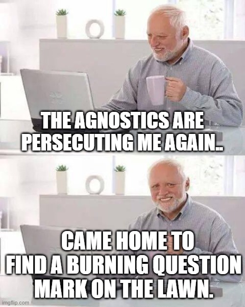Hide the Pain Harold | THE AGNOSTICS ARE PERSECUTING ME AGAIN.. CAME HOME TO FIND A BURNING QUESTION MARK ON THE LAWN. | image tagged in memes,hide the pain harold | made w/ Imgflip meme maker