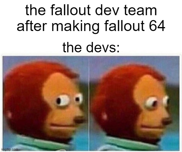 Monkey Puppet | the fallout dev team after making fallout 64; the devs: | image tagged in memes,monkey puppet | made w/ Imgflip meme maker