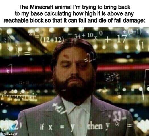 Whenever I'm trying to relocate mobs, they always die... somehow T-T | The Minecraft animal I'm trying to bring back to my base calculating how high it is above any reachable block so that it can fall and die of fall damage: | image tagged in calculus | made w/ Imgflip meme maker