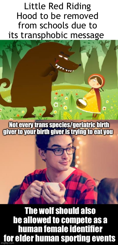 We need more trans species positive role models | Little Red Riding Hood to be removed from schools due to its transphobic message; Not every trans species/geriatric birth giver to your birth giver is trying to eat you; The wolf should also be allowed to compete as a human female identifier for elder human sporting events | image tagged in little red riding hood,millennial,politics lol | made w/ Imgflip meme maker