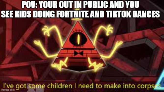 I've got some children i need to make into corpses | POV: YOUR OUT IN PUBLIC AND YOU SEE KIDS DOING FORTNITE AND TIKTOK DANCES | image tagged in i've got some children i need to make into corpses | made w/ Imgflip meme maker