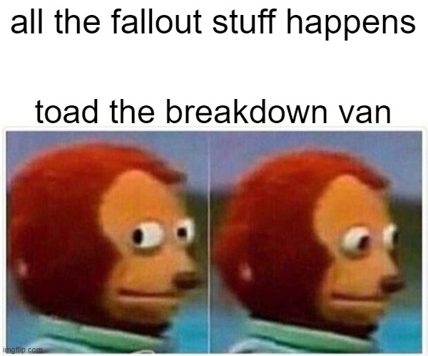 Monkey Puppet Meme | all the fallout stuff happens toad the breakdown van | image tagged in memes,monkey puppet | made w/ Imgflip meme maker