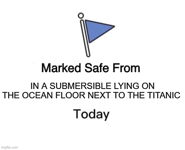 Marked Safe From | IN A SUBMERSIBLE LYING ON THE OCEAN FLOOR NEXT TO THE TITANIC | image tagged in memes,marked safe from | made w/ Imgflip meme maker