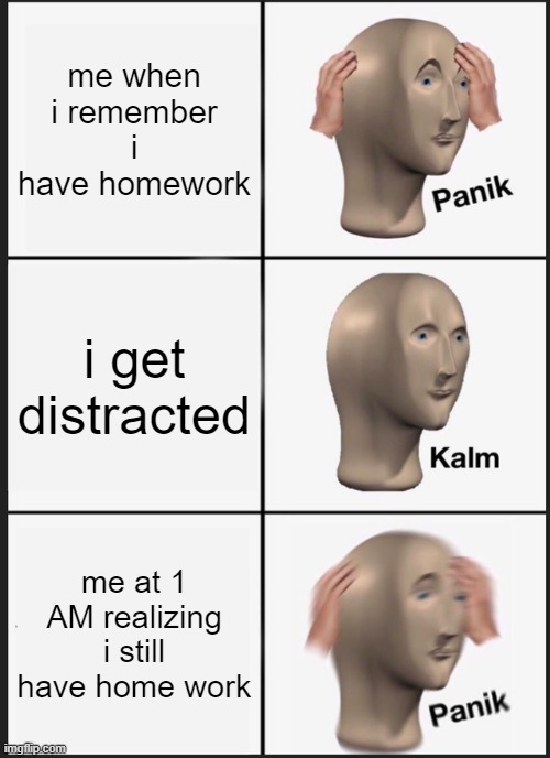 Panik Kalm Panik | me when i remember i have homework; i get distracted; me at 1 AM realizing i still have home work | image tagged in memes,panik kalm panik | made w/ Imgflip meme maker