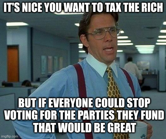 Revolve the door | IT'S NICE YOU WANT TO TAX THE RICH; BUT IF EVERYONE COULD STOP VOTING FOR THE PARTIES THEY FUND; THAT WOULD BE GREAT | image tagged in memes,that would be great | made w/ Imgflip meme maker