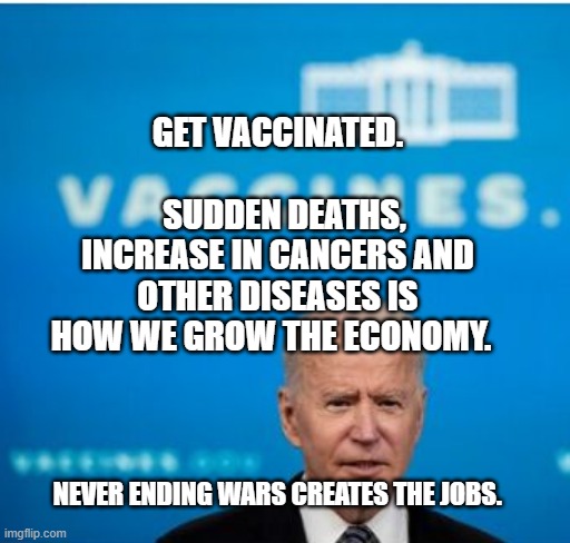 Big pharma fascism | GET VACCINATED.                      SUDDEN DEATHS, INCREASE IN CANCERS AND OTHER DISEASES IS HOW WE GROW THE ECONOMY. NEVER ENDING WARS CREATES THE JOBS. | image tagged in big pharma fascism | made w/ Imgflip meme maker