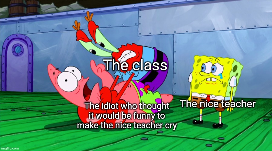 Mr Krabs Strangling Patrick in HD | The class; The idiot who thought it would be funny to make the nice teacher cry; The nice teacher | image tagged in mr krabs strangling patrick in hd | made w/ Imgflip meme maker