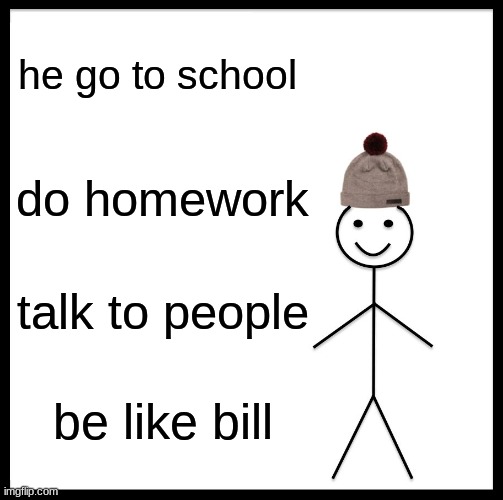 Be Like Bill | he go to school; do homework; talk to people; be like bill | image tagged in memes,be like bill | made w/ Imgflip meme maker