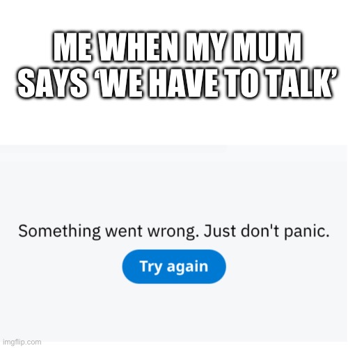 Every time I panic | ME WHEN MY MUM SAYS ‘WE HAVE TO TALK’ | image tagged in something went wrong just don t panic,mum | made w/ Imgflip meme maker