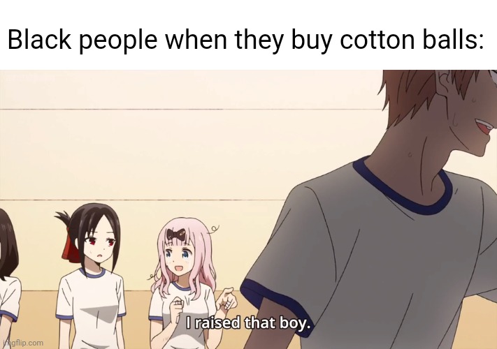 I'm not racist I swear but if in the right stream it's kinda funny ? ? | Black people when they buy cotton balls: | image tagged in i raised that boy,black people,racist,cotton candy,funny,slavery | made w/ Imgflip meme maker