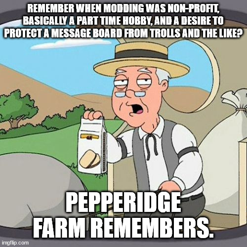 Pepperidge Farm Remembers Meme | REMEMBER WHEN MODDING WAS NON-PROFIT, BASICALLY A PART TIME HOBBY, AND A DESIRE TO PROTECT A MESSAGE BOARD FROM TROLLS AND THE LIKE? PEPPERI | image tagged in memes,pepperidge farm remembers | made w/ Imgflip meme maker