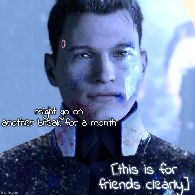 . | might go on another break for a month; [this is for friends clearly] | made w/ Imgflip meme maker