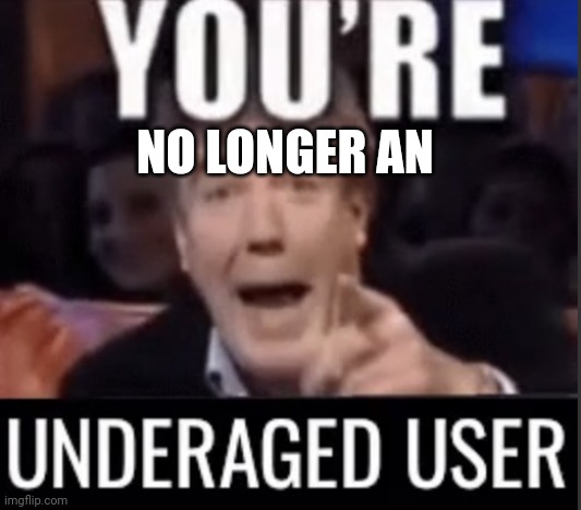 You’re underage user | NO LONGER AN | image tagged in you re underage user | made w/ Imgflip meme maker