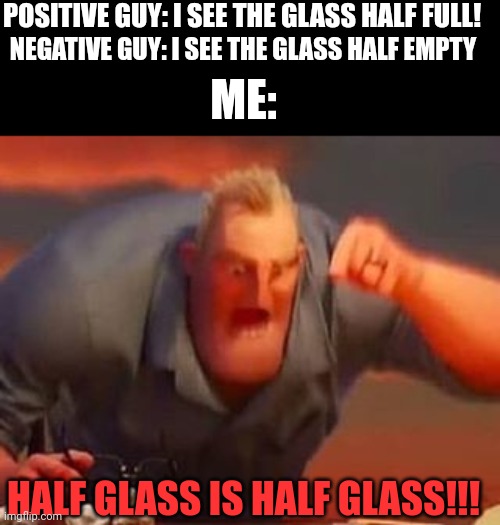 Who cares how you see it, it's still half glass in every way! | POSITIVE GUY: I SEE THE GLASS HALF FULL! NEGATIVE GUY: I SEE THE GLASS HALF EMPTY; ME:; HALF GLASS IS HALF GLASS!!! | image tagged in mr incredible mad,memes,positive,negative,water,funny | made w/ Imgflip meme maker