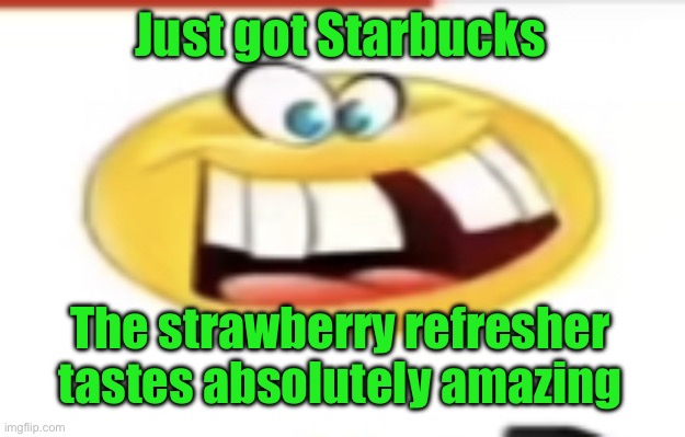 Happy yet cursed | Just got Starbucks; The strawberry refresher tastes absolutely amazing | image tagged in happy yet cursed | made w/ Imgflip meme maker