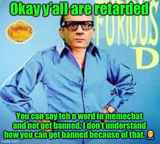 FURIOUS D | Okay y’all are retarded; You can say teh n word in memechat and not get banned. I don’t understand how you can get banned because of that. 🤦‍♂️ | image tagged in furious d | made w/ Imgflip meme maker
