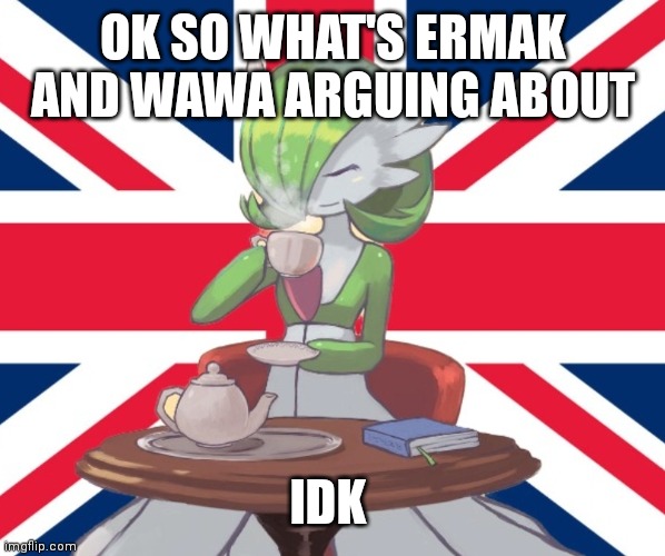 I just got on | OK SO WHAT'S ERMAK AND WAWA ARGUING ABOUT; IDK | image tagged in gardi the bri'ish | made w/ Imgflip meme maker