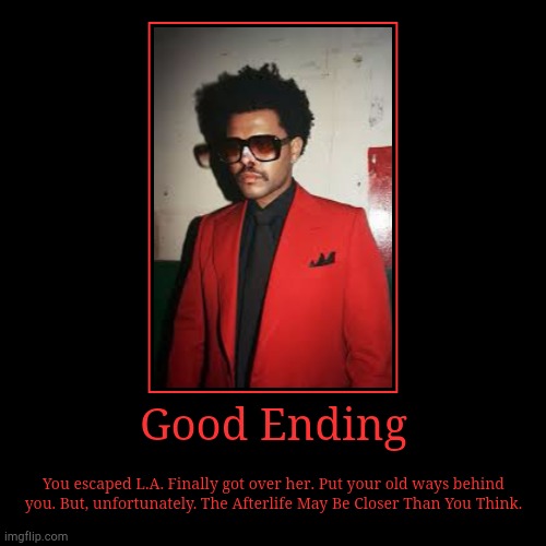 The Afterlife | Good Ending | You escaped L.A. Finally got over her. Put your old ways behind you. But, unfortunately. The Afterlife May Be Closer Than You  | image tagged in funny,demotivationals,the weeknd,xo | made w/ Imgflip demotivational maker