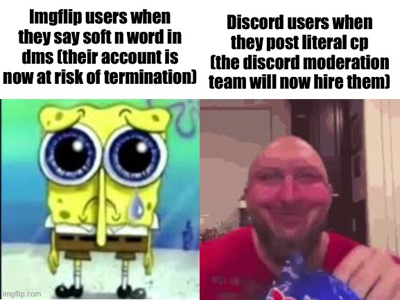 Blank White Template | Discord users when they post literal cp (the discord moderation team will now hire them); Imgflip users when they say soft n word in dms (their account is now at risk of termination) | image tagged in blank white template | made w/ Imgflip meme maker