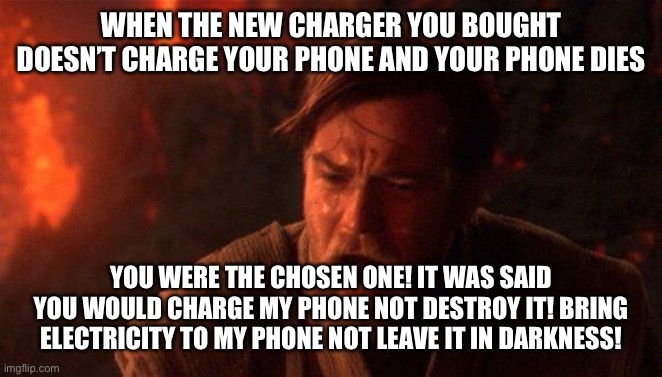 Bruh I hate when this happens | WHEN THE NEW CHARGER YOU BOUGHT DOESN’T CHARGE YOUR PHONE AND YOUR PHONE DIES; YOU WERE THE CHOSEN ONE! IT WAS SAID YOU WOULD CHARGE MY PHONE NOT DESTROY IT! BRING ELECTRICITY TO MY PHONE NOT LEAVE IT IN DARKNESS! | image tagged in memes,you were the chosen one star wars | made w/ Imgflip meme maker