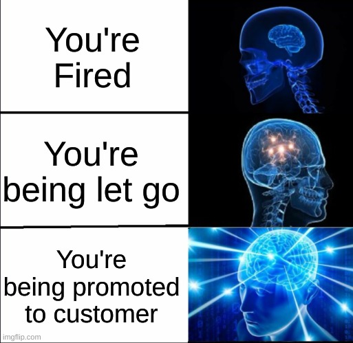 big brains | You're Fired; You're being let go; You're being promoted to customer | image tagged in galaxy brain 3 brains | made w/ Imgflip meme maker